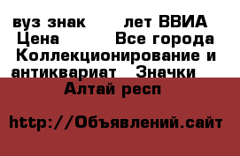 1.1) вуз знак : 50 лет ВВИА › Цена ­ 390 - Все города Коллекционирование и антиквариат » Значки   . Алтай респ.